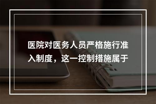 医院对医务人员严格施行准入制度，这一控制措施属于