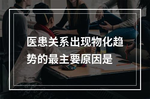 医患关系出现物化趋势的最主要原因是