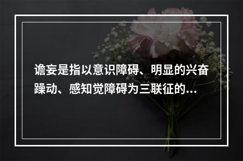 谵妄是指以意识障碍、明显的兴奋躁动、感知觉障碍为三联征的一组