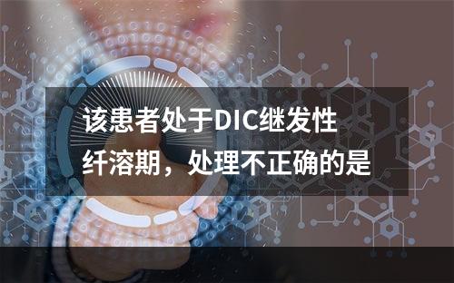 该患者处于DIC继发性纤溶期，处理不正确的是