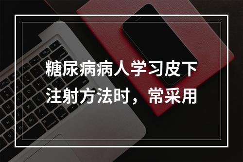 糖尿病病人学习皮下注射方法时，常采用