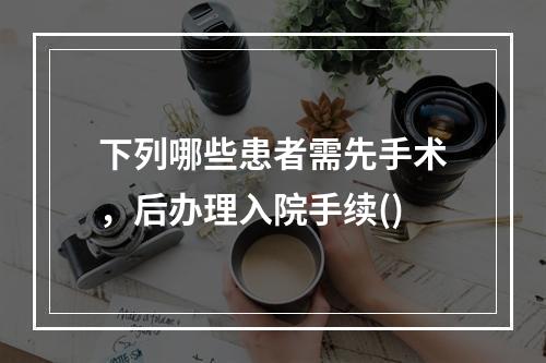 下列哪些患者需先手术，后办理入院手续()