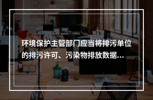 环境保护主管部门应当将排污单位的排污许可、污染物排放数据、环