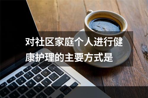 对社区家庭个人进行健康护理的主要方式是