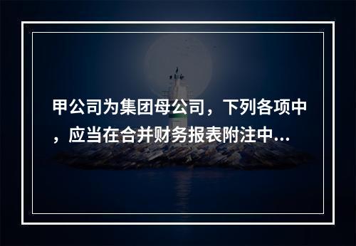 甲公司为集团母公司，下列各项中，应当在合并财务报表附注中作为