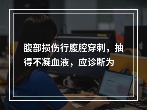 腹部损伤行腹腔穿刺，抽得不凝血液，应诊断为