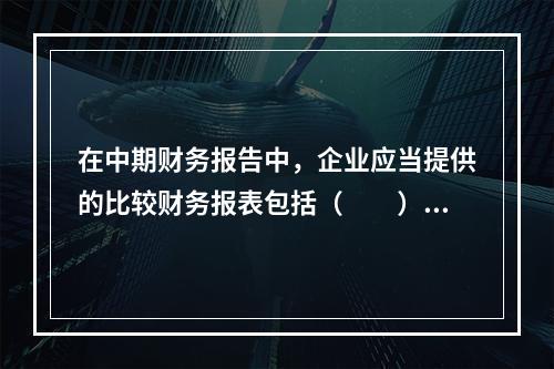 在中期财务报告中，企业应当提供的比较财务报表包括（  ）。