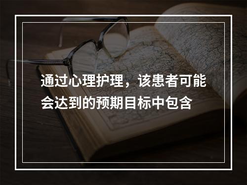 通过心理护理，该患者可能会达到的预期目标中包含