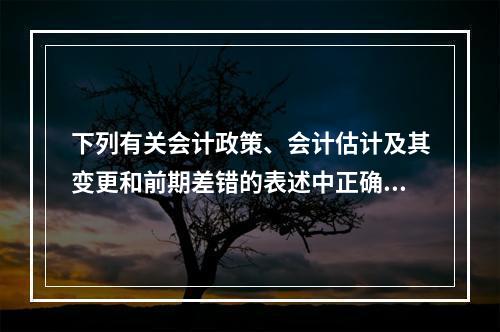 下列有关会计政策、会计估计及其变更和前期差错的表述中正确的有