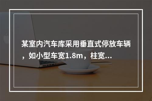 某室内汽车库采用垂直式停放车辆，如小型车宽1.8m，柱宽0