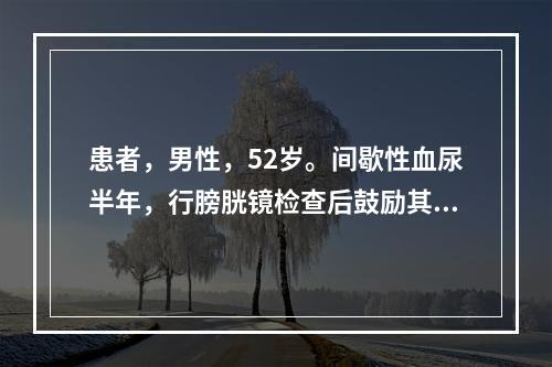 患者，男性，52岁。间歇性血尿半年，行膀胱镜检查后鼓励其多饮