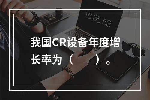 我国CR设备年度增长率为（　　）。