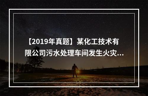 【2019年真题】某化工技术有限公司污水处理车间发生火灾，经