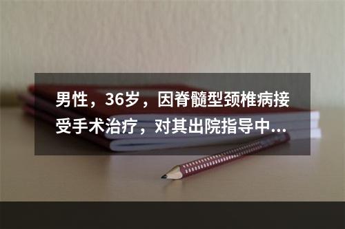 男性，36岁，因脊髓型颈椎病接受手术治疗，对其出院指导中正确