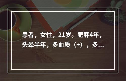 患者，女性，21岁。肥胖4年，头晕半年，多血质（+），多毛，