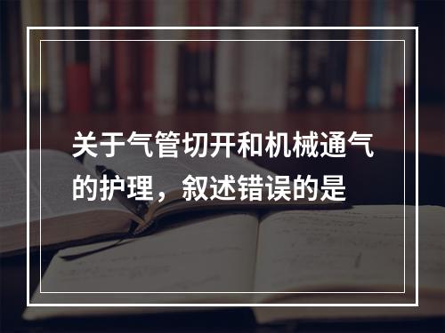 关于气管切开和机械通气的护理，叙述错误的是