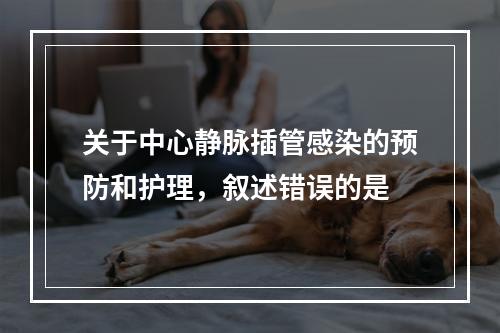 关于中心静脉插管感染的预防和护理，叙述错误的是