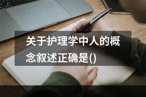 关于护理学中人的概念叙述正确是()