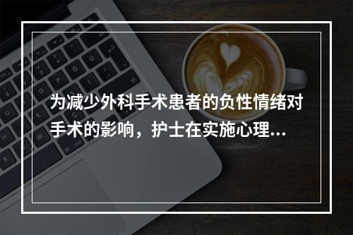 为减少外科手术患者的负性情绪对手术的影响，护士在实施心理健康