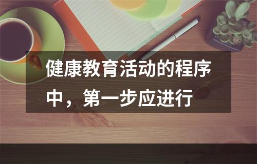 健康教育活动的程序中，第一步应进行