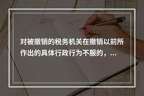 对被撤销的税务机关在撤销以前所作出的具体行政行为不服的，向继