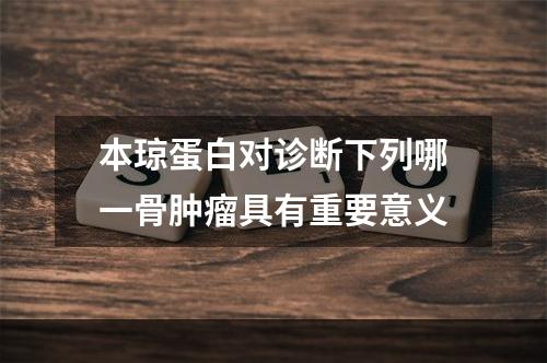 本琼蛋白对诊断下列哪一骨肿瘤具有重要意义