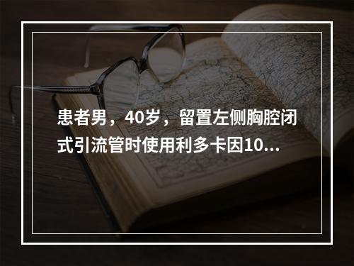 患者男，40岁，留置左侧胸腔闭式引流管时使用利多卡因100m