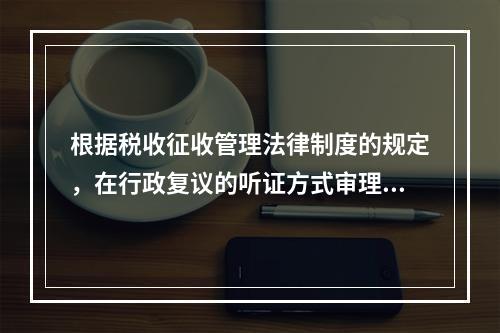 根据税收征收管理法律制度的规定，在行政复议的听证方式审理中，