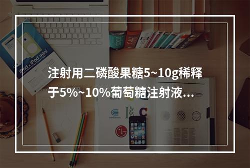 注射用二磷酸果糖5~10g稀释于5%~10%葡萄糖注射液10