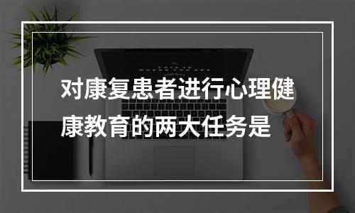 对康复患者进行心理健康教育的两大任务是