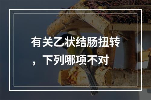 有关乙状结肠扭转，下列哪项不对