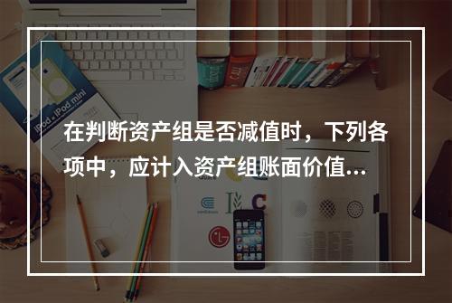 在判断资产组是否减值时，下列各项中，应计入资产组账面价值的有