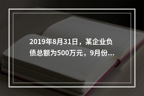 2019年8月31日，某企业负债总额为500万元，9月份收回