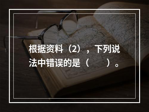 根据资料（2），下列说法中错误的是（　　）。