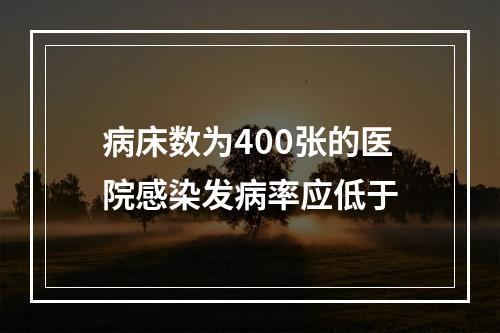 病床数为400张的医院感染发病率应低于