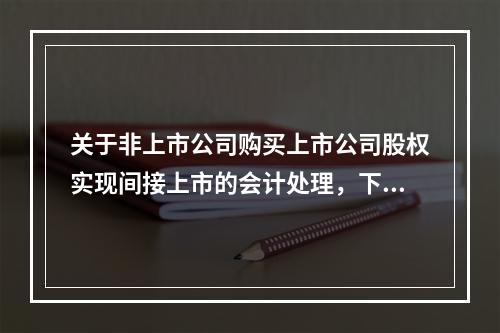 关于非上市公司购买上市公司股权实现间接上市的会计处理，下列说