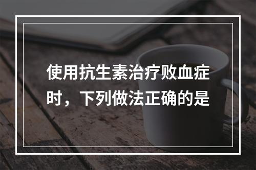 使用抗生素治疗败血症时，下列做法正确的是