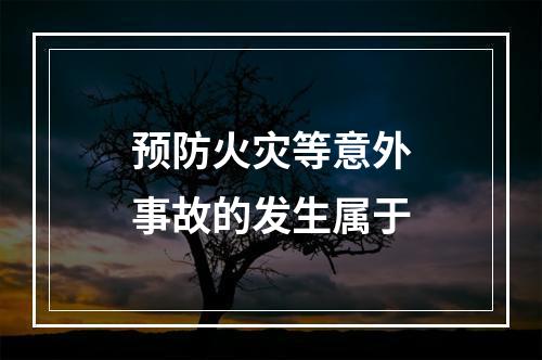 预防火灾等意外事故的发生属于