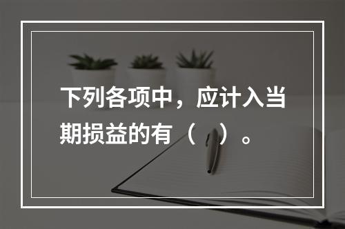 下列各项中，应计入当期损益的有（　）。