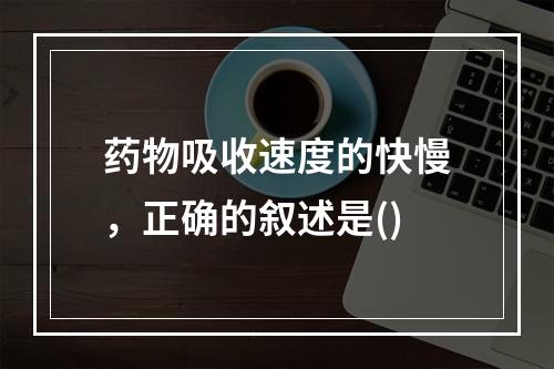 药物吸收速度的快慢，正确的叙述是()