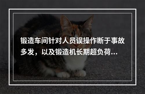 锻造车间针对人员误操作断于事故多发，以及锻造机长期超负荷运行