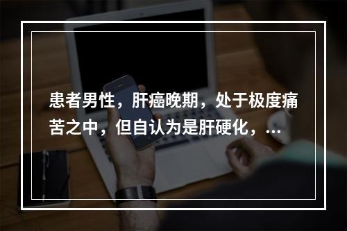 患者男性，肝癌晚期，处于极度痛苦之中，但自认为是肝硬化，有望