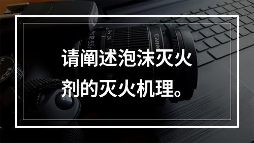 请阐述泡沫灭火剂的灭火机理。