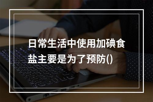 日常生活中使用加碘食盐主要是为了预防()