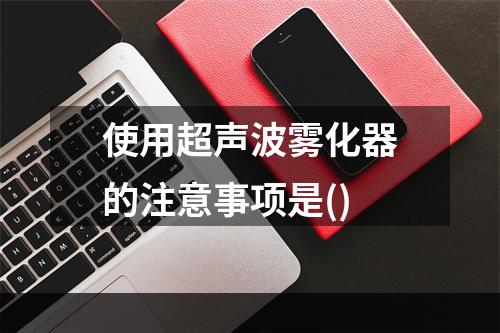 使用超声波雾化器的注意事项是()