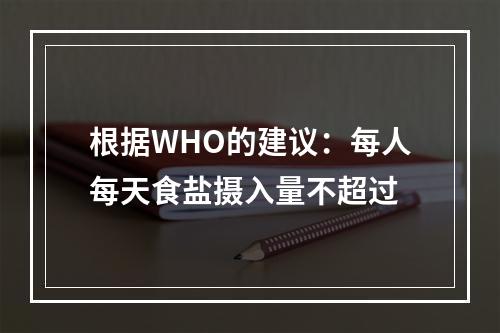 根据WHO的建议：每人每天食盐摄入量不超过