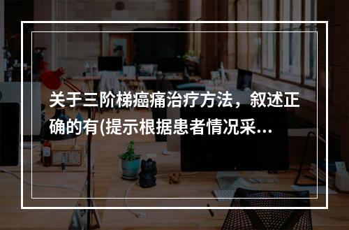 关于三阶梯癌痛治疗方法，叙述正确的有(提示根据患者情况采取姑