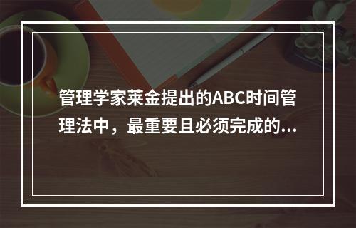 管理学家莱金提出的ABC时间管理法中，最重要且必须完成的目标