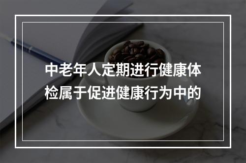 中老年人定期进行健康体检属于促进健康行为中的