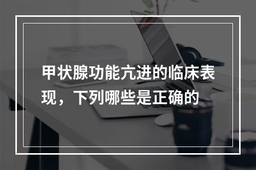 甲状腺功能亢进的临床表现，下列哪些是正确的